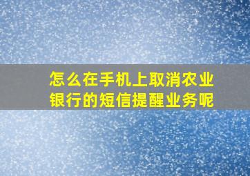 怎么在手机上取消农业银行的短信提醒业务呢