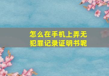 怎么在手机上弄无犯罪记录证明书呢