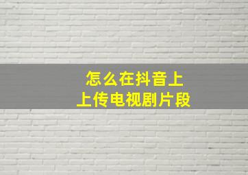 怎么在抖音上上传电视剧片段