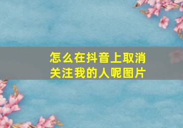 怎么在抖音上取消关注我的人呢图片