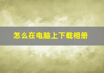 怎么在电脑上下载相册