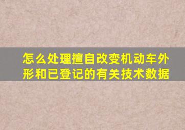 怎么处理擅自改变机动车外形和已登记的有关技术数据