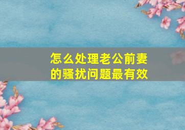 怎么处理老公前妻的骚扰问题最有效