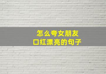 怎么夸女朋友口红漂亮的句子