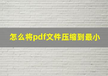 怎么将pdf文件压缩到最小