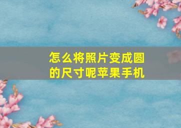 怎么将照片变成圆的尺寸呢苹果手机