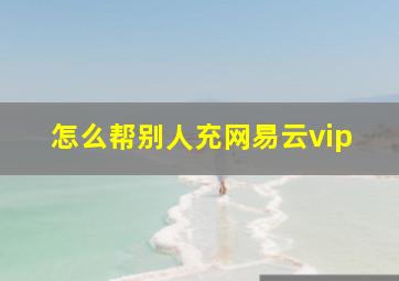 怎么帮别人充网易云vip