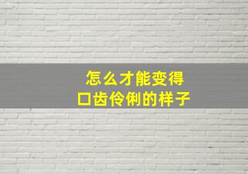 怎么才能变得口齿伶俐的样子