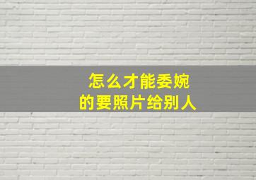 怎么才能委婉的要照片给别人