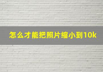 怎么才能把照片缩小到10k