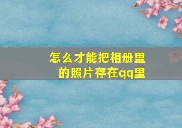 怎么才能把相册里的照片存在qq里