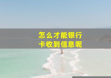 怎么才能银行卡收到信息呢