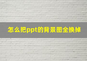 怎么把ppt的背景图全换掉