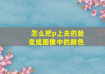 怎么把p上去的脸变成图像中的颜色