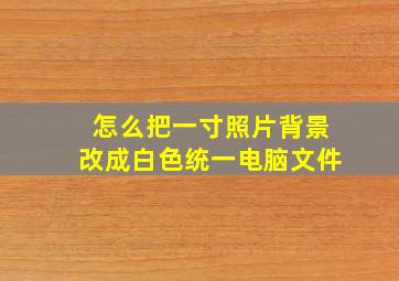 怎么把一寸照片背景改成白色统一电脑文件