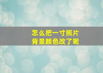 怎么把一寸照片背景颜色改了呢