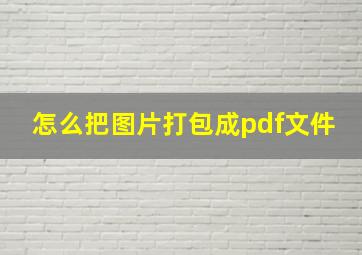 怎么把图片打包成pdf文件