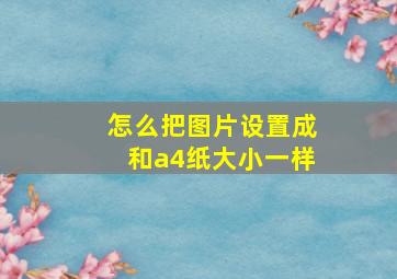 怎么把图片设置成和a4纸大小一样