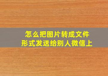 怎么把图片转成文件形式发送给别人微信上