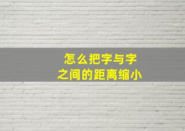 怎么把字与字之间的距离缩小