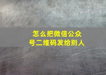 怎么把微信公众号二维码发给别人