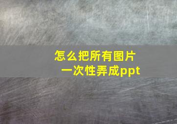 怎么把所有图片一次性弄成ppt