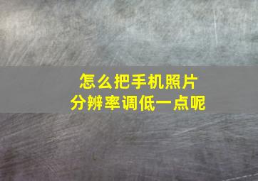 怎么把手机照片分辨率调低一点呢