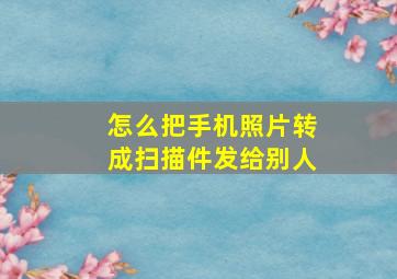 怎么把手机照片转成扫描件发给别人