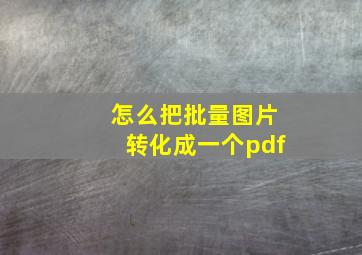 怎么把批量图片转化成一个pdf