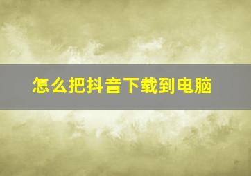 怎么把抖音下载到电脑