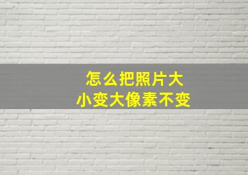 怎么把照片大小变大像素不变