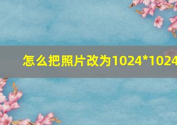 怎么把照片改为1024*1024