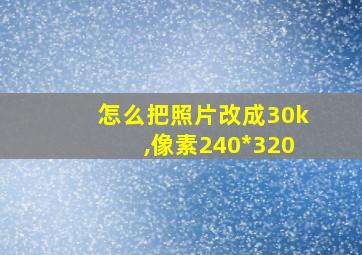 怎么把照片改成30k,像素240*320