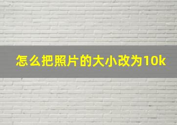 怎么把照片的大小改为10k