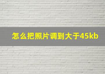 怎么把照片调到大于45kb