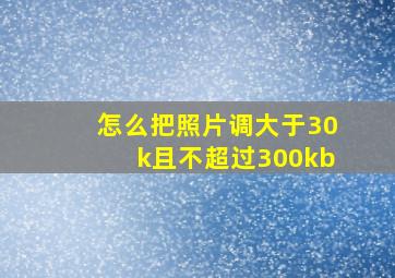 怎么把照片调大于30k且不超过300kb