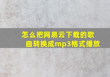 怎么把网易云下载的歌曲转换成mp3格式播放