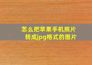 怎么把苹果手机照片转成jpg格式的图片