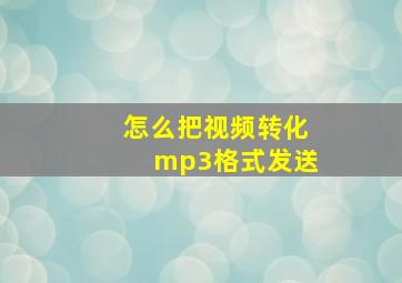 怎么把视频转化mp3格式发送