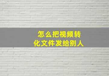 怎么把视频转化文件发给别人