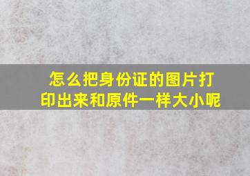 怎么把身份证的图片打印出来和原件一样大小呢