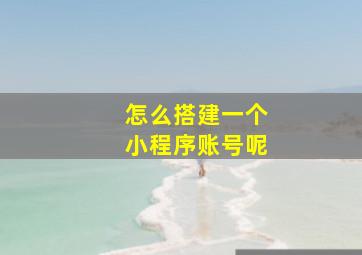 怎么搭建一个小程序账号呢