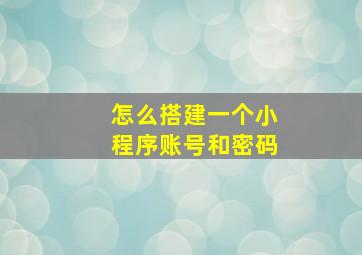 怎么搭建一个小程序账号和密码