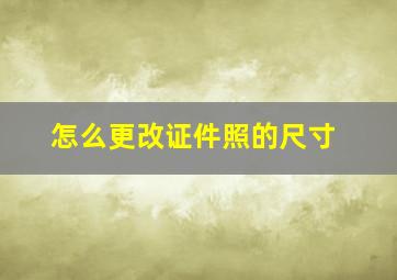 怎么更改证件照的尺寸