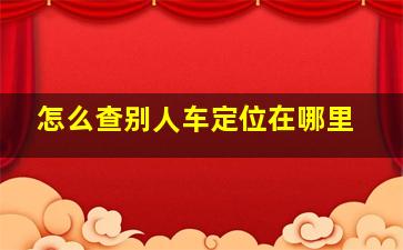 怎么查别人车定位在哪里