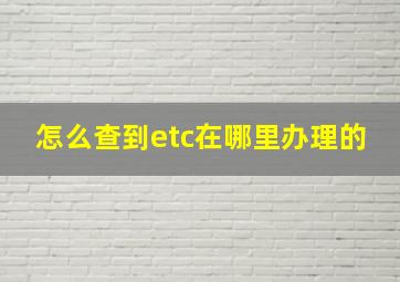 怎么查到etc在哪里办理的