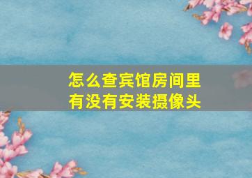 怎么查宾馆房间里有没有安装摄像头