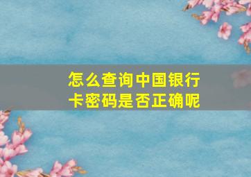 怎么查询中国银行卡密码是否正确呢