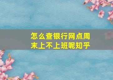 怎么查银行网点周末上不上班呢知乎