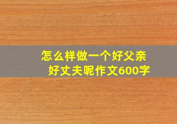 怎么样做一个好父亲好丈夫呢作文600字